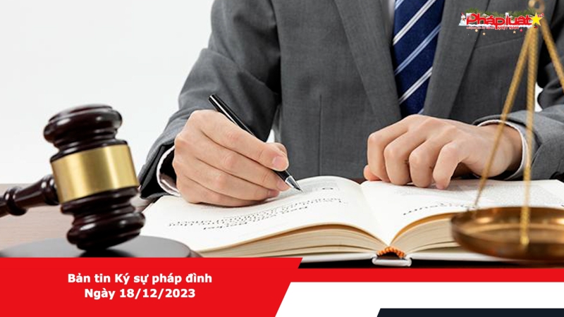 Bản tin Ký sự pháp đình - Ngày 18/12/2023