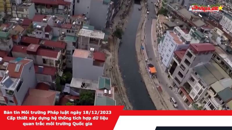 Bản tin Môi trường Pháp luật ngày 18/12/2023 - Cấp thiết xây dựng hệ thống tích hợp dữ liệu quan trắc môi trường Quốc gia