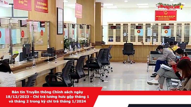 Bản tin Truyền thông Chính sách ngày 18/12/2023 - Chi trả lương hưu gộp tháng 1 và tháng 2 trong kỳ chi trả tháng 1/2024