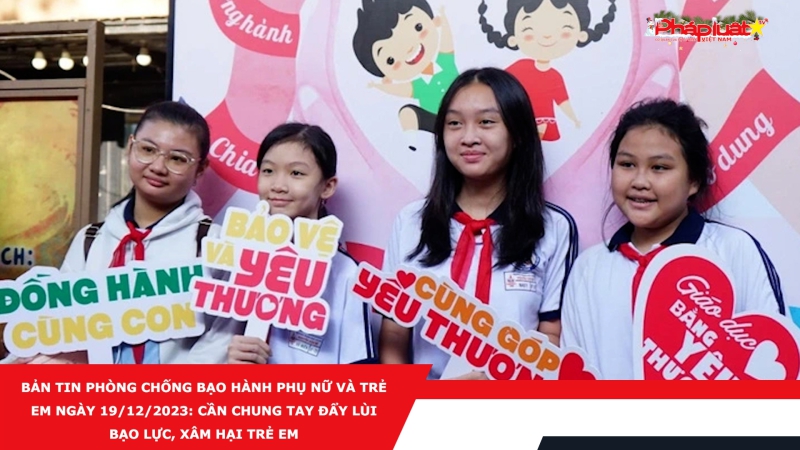 Bản tin Phòng chống Bạo hành Phụ nữ và Trẻ em ngày 19/12/2023: Cần chung tay đẩy lùi bạo lực, xâm hại trẻ em