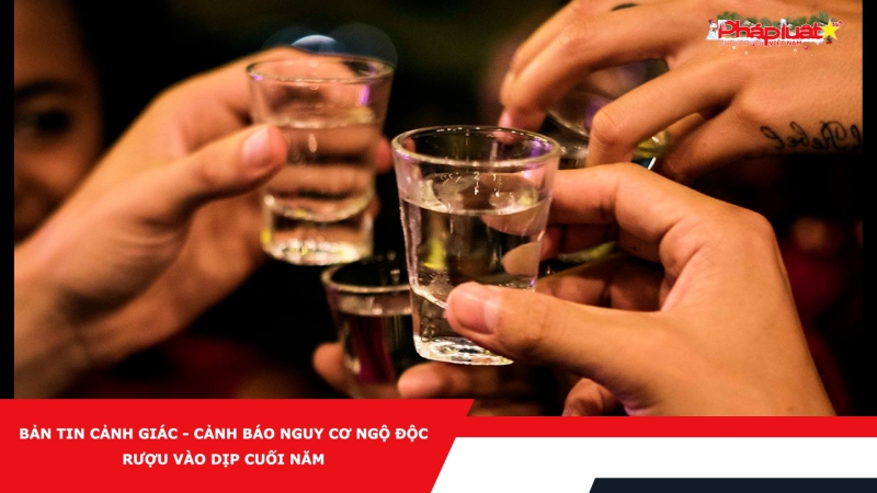 Bản tin cảnh giác - Cảnh báo nguy cơ ngộ độc rượu vào dịp cuối năm
