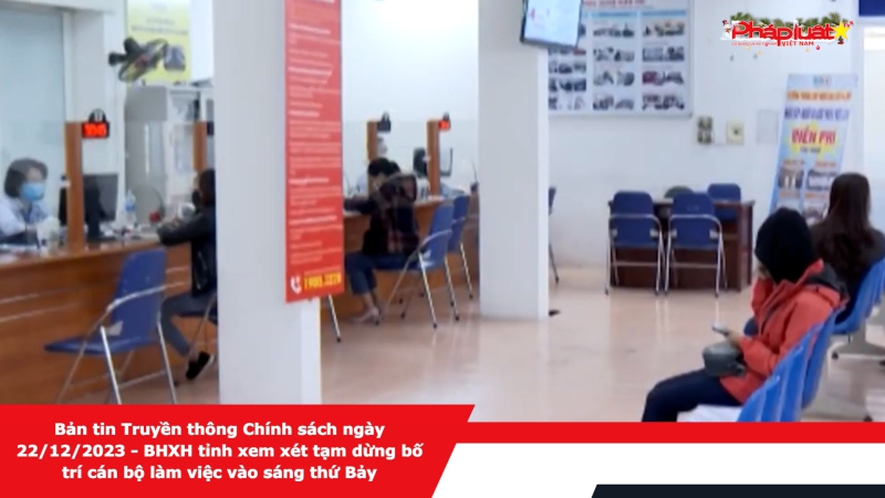 Bản tin Truyền thông Chính sách ngày 22/12/2023 - BHXH tỉnh xem xét tạm dừng bố trí cán bộ làm việc vào sáng thứ Bảy