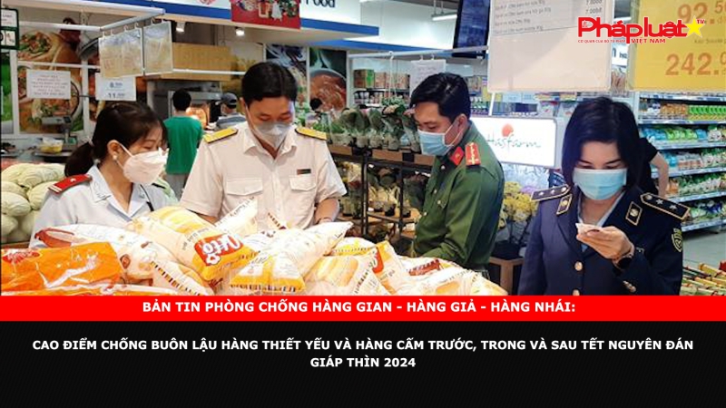 Bản tin chung tay cùng doanh nghiệp phòng chống Hàng gian- Hàng giả- Hàng nhái: Cao điểm chống buôn lậu hàng thiết yếu và hàng cấm trước, trong và sau Tết Nguyên đán Giáp Thìn 2024