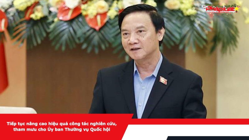 Tiếp tục nâng cao hiệu quả công tác nghiên cứu, tham mưu cho Ủy ban Thường vụ Quốc hội