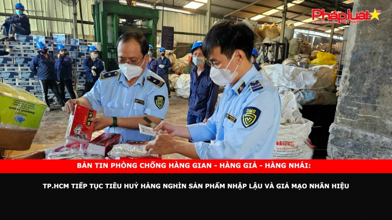 Bản tin chung tay cùng doanh nghiệp phòng chống Hàng gian- Hàng giả- Hàng nhái: TP.HCM tiếp tục tiêu huỷ hàng nghìn sản phẩm nhập lậu và giả mạo nhãn hiệu