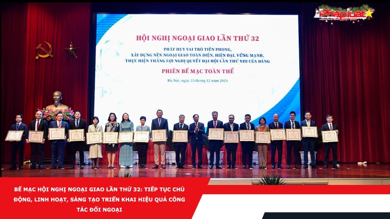 Bế mạc Hội nghị Ngoại giao lần thứ 32: Tiếp tục chủ động, linh hoạt, sáng tạo triển khai hiệu quả công tác đối ngoại