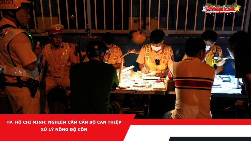 TP. Hồ Chí Minh: Nghiêm cấm cán bộ can thiệp xử lý nồng độ cồn