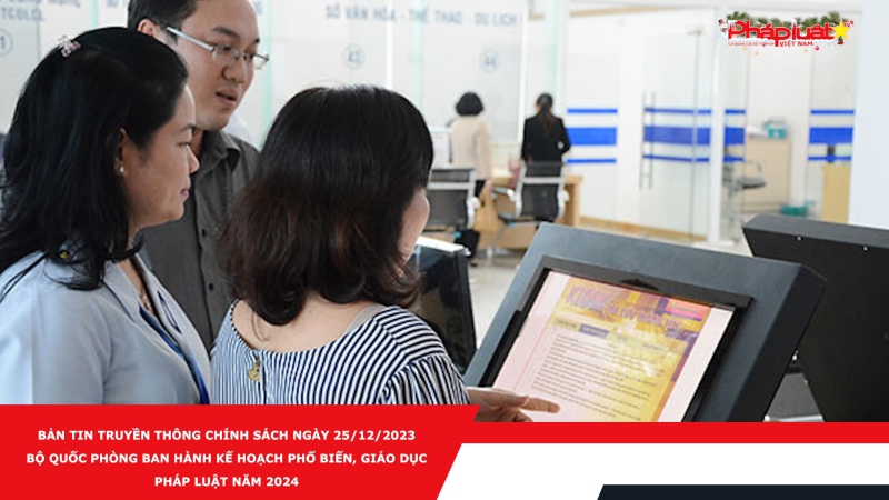 Bản tin Truyền thông Chính sách ngày 25/12/2023 - Bộ Quốc phòng ban hành Kế hoạch phổ biến, giáo dục pháp luật năm 2024