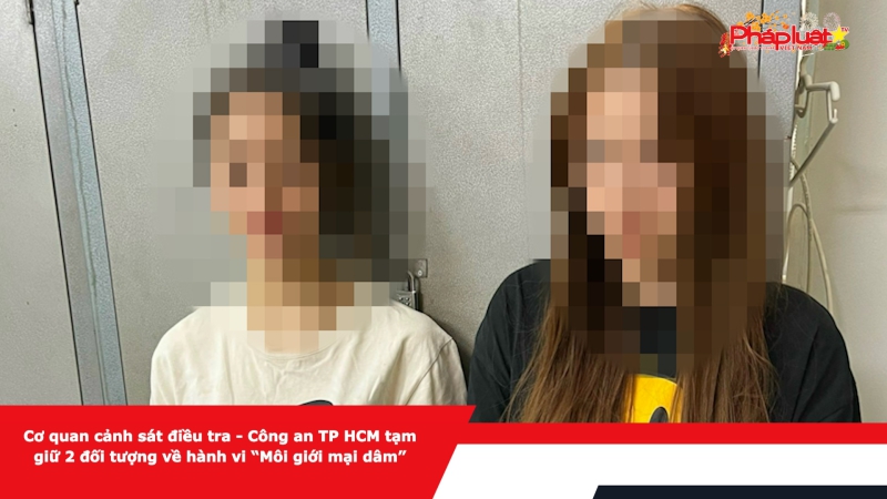 Cơ quan cảnh sát điều tra - Công an TP HCM tạm giữ 2 đối tượng về hành vi “Môi giới mại dâm”