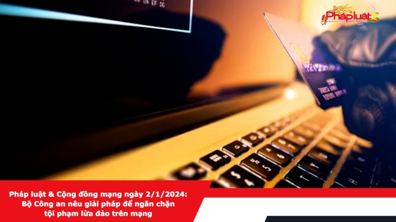 Pháp luật & Cộng đồng mạng ngày 2/1/2024: Bộ Công an nêu giải pháp để ngăn chặn tội phạm lừa đảo trên mạng