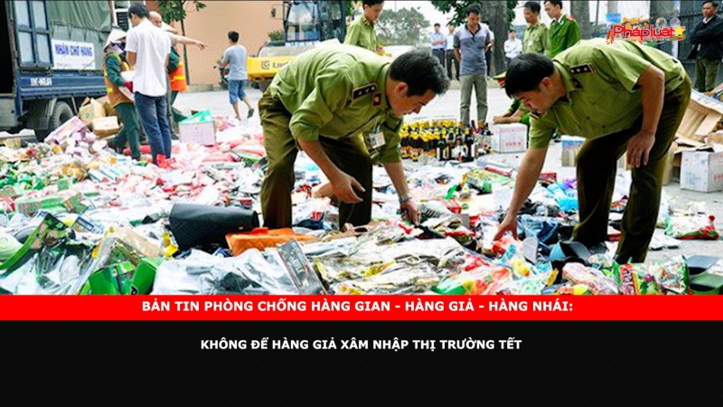 Bản tin chung tay cùng doanh nghiệp phòng chống Hàng gian- Hàng giả- Hàng nhái: Không để hàng giả xâm nhập thị trường Tết