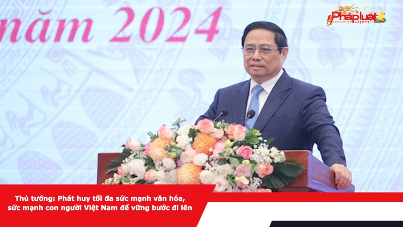 Thủ tướng: Phát huy tối đa sức mạnh văn hóa, sức mạnh con người Việt Nam để vững bước đi lên