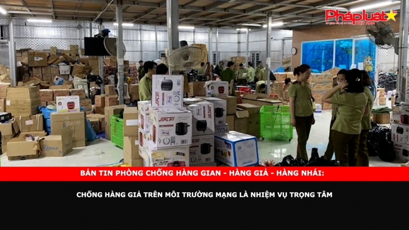 Bản tin chung tay cùng doanh nghiệp phòng chống Hàng gian- Hàng giả- Hàng nhái: Chống hàng giả trên môi trường mạng là nhiệm vụ trọng tâm