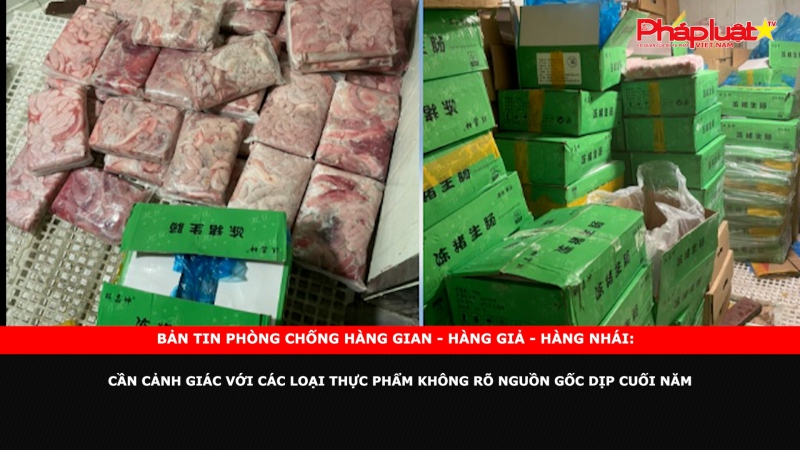 Bản tin chung tay cùng doanh nghiệp phòng chống Hàng gian- Hàng giả- Hàng nhái: Cần cảnh giác với các loại thực phẩm không rõ nguồn gốc dịp cuối năm
