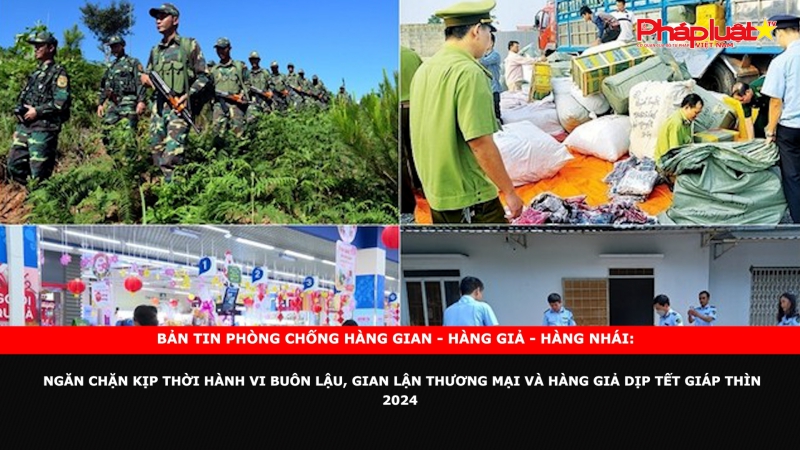 Bản tin chung tay cùng doanh nghiệp phòng chống Hàng gian- Hàng giả- Hàng nhái: Ngăn chặn kịp thời hành vi buôn lậu, gian lận thương mại và hàng giả dịp Tết Giáp Thìn 2024
