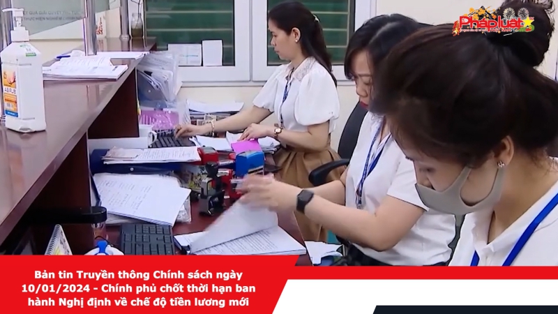 Bản tin Truyền thông Chính sách ngày 10/01/2024 - Chính phủ chốt thời hạn ban hành Nghị định về chế độ tiền lương mới