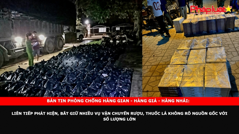 Bản tin chung tay cùng doanh nghiệp phòng chống Hàng gian- Hàng giả- Hàng nhái: Liên tiếp phát hiện, bắt giữ nhiều vụ vận chuyển rượu, thuốc lá không rõ nguồn gốc với số lượng lớn