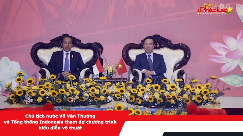Chủ tịch nước Võ Văn Thưởng và Tổng thống Indonesia tham dự chương trình biểu diễn võ thuật