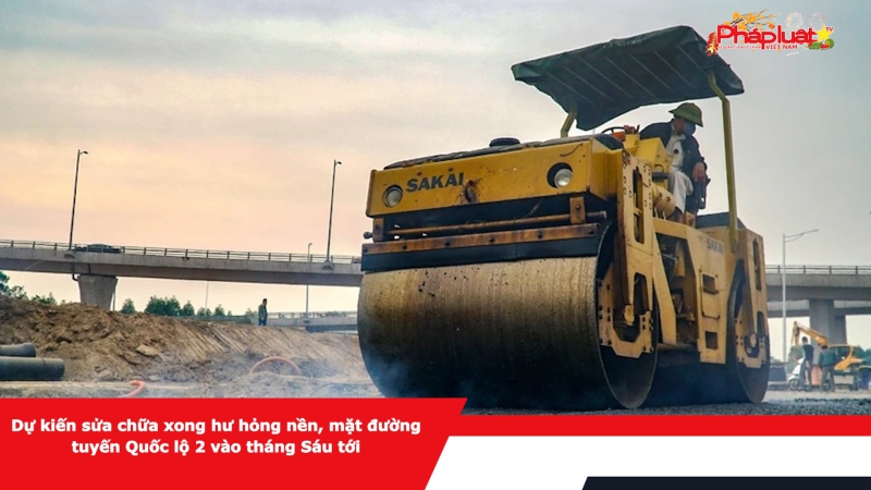 Dự kiến sửa chữa xong hư hỏng nền, mặt đường tuyến Quốc lộ 2 vào tháng Sáu tới