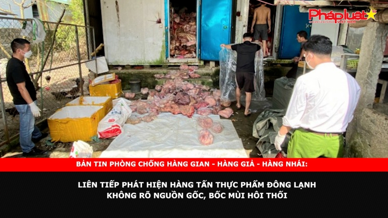 Bản tin chung tay cùng doanh nghiệp phòng chống Hàng gian- Hàng giả- Hàng nhái: Liên tiếp phát hiện hàng tấn thực phẩm đông lạnh không rõ nguồn gốc, bốc mùi hôi thối