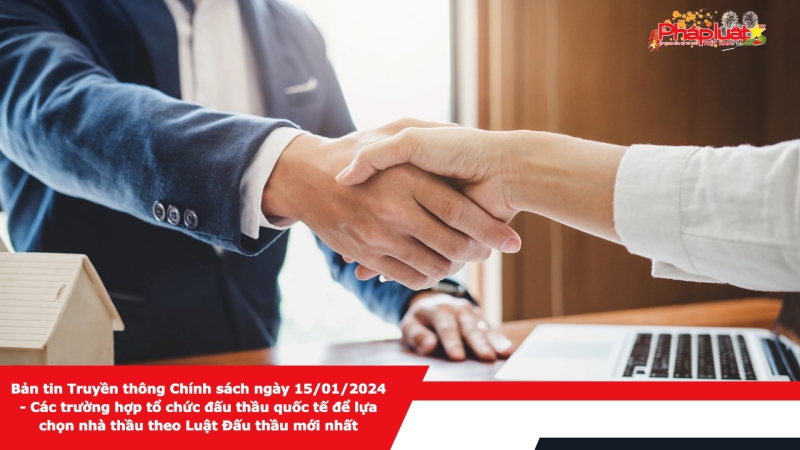 Bản tin Truyền thông Chính sách ngày 15/01/2024 - Các trường hợp tổ chức đấu thầu quốc tế để lựa chọn nhà thầu theo Luật Đấu thầu mới nhất