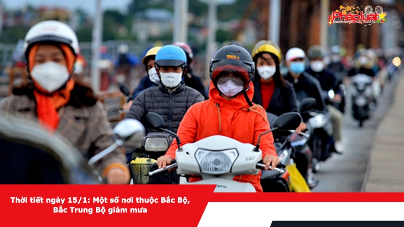 Thời tiết ngày 15/1: Một số nơi thuộc Bắc Bộ, Bắc Trung Bộ giảm mưa