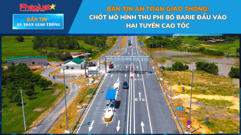 Bản tin An toàn Giao thông số 28: Chốt mô hình thu phí bỏ barie đầu vào hai tuyến cao tốc