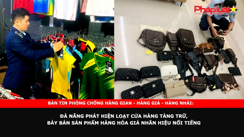 Bản tin chung tay cùng doanh nghiệp phòng chống Hàng gian- Hàng giả- Hàng nhái: Đà Nẵng phát hiện loạt cửa hàng tàng trữ, bày bán sản phẩm hàng hóa giả nhãn hiệu nổi tiếng