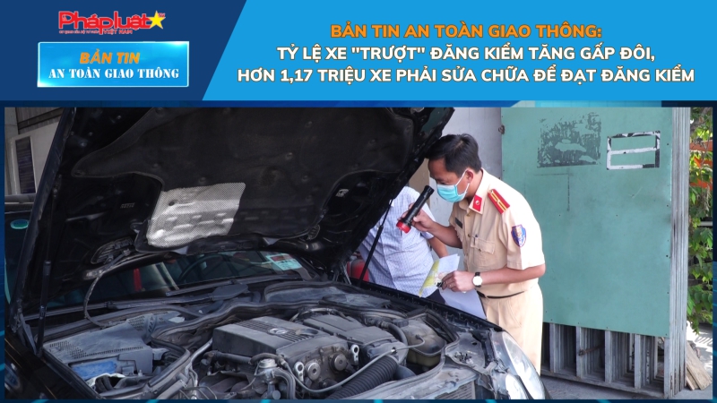 Bản tin An toàn Giao thông số 29: Tỷ lệ xe ''trượt'' đăng kiểm tăng gấp đôi, hơn 1,17 triệu xe phải sửa chữa để đạt đăng kiểm