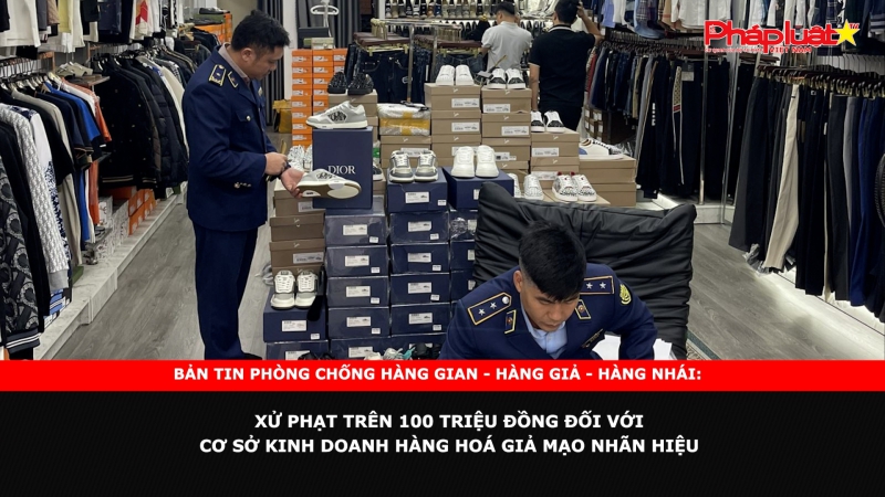 Bản tin chung tay cùng doanh nghiệp phòng chống Hàng gian- Hàng giả- Hàng nhái: Xử phạt trên 100 triệu đồng đối với cơ sở kinh doanh hàng hoá giả mạo nhãn hiệu