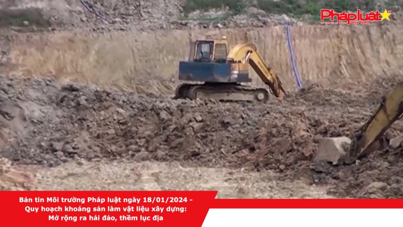 Bản tin Môi trường Pháp luật ngày 18/01/2024 - Quy hoạch khoáng sản làm vật liệu xây dựng: Mở rộng ra hải đảo, thềm lục địa
