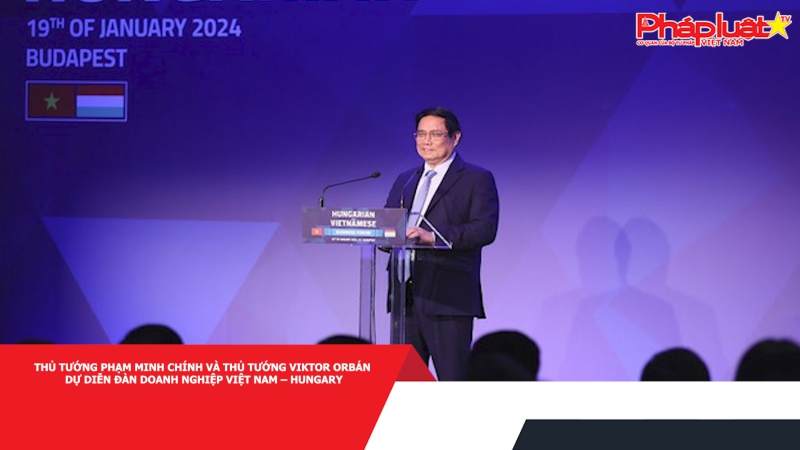 Thủ tướng Phạm Minh Chính và Thủ tướng Viktor Orbán dự Diễn đàn Doanh nghiệp Việt Nam – Hungary