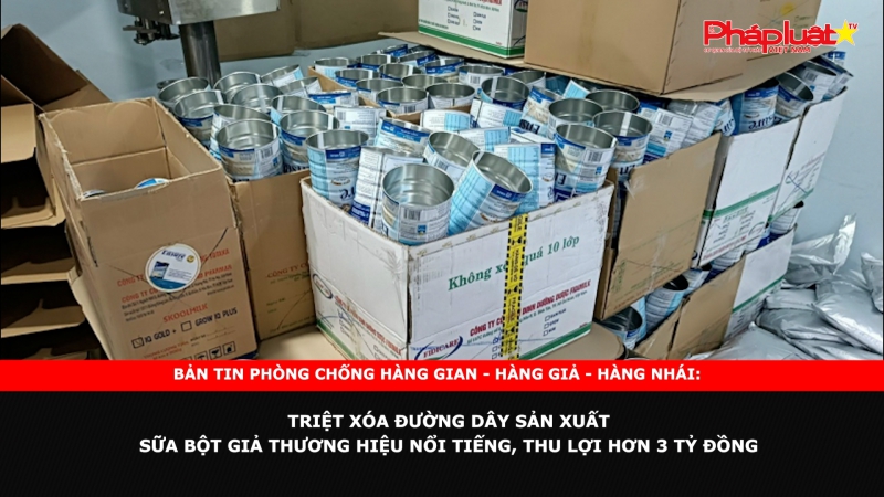 Bản tin chung tay cùng doanh nghiệp phòng chống Hàng gian- Hàng giả- Hàng nhái: Triệt xóa đường dây sản xuất sữa bột giả thương hiệu nổi tiếng, thu lợi hơn 3 tỷ đồng