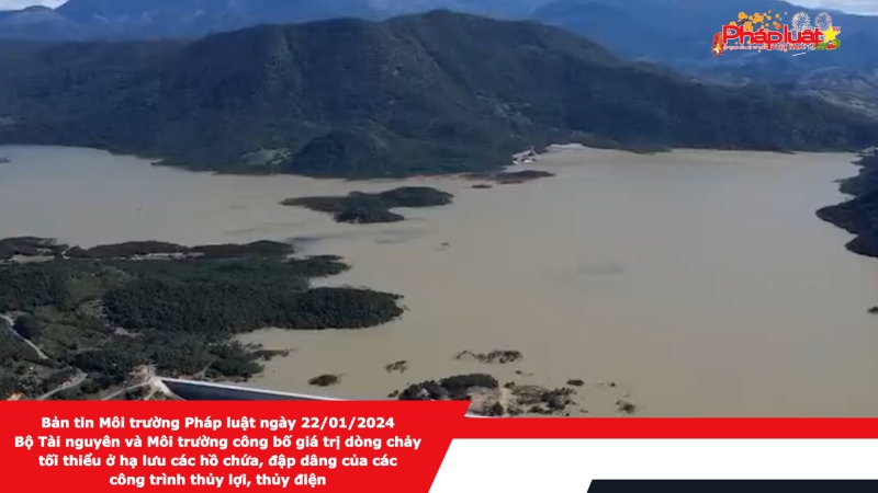 Bản tin Môi trường Pháp luật ngày 22/01/2024 - Bộ Tài nguyên và Môi trường công bố giá trị dòng chảy tối thiểu ở hạ lưu các hồ chứa, đập dâng của các công trình thủy lợi, thủy điện