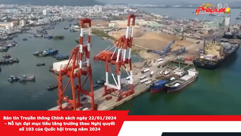 Bản tin Truyền thông Chính sách ngày 22/01/2024 - Nỗ lực đạt mục tiêu tăng trưởng theo Nghị quyết số 103 của Quốc hội trong năm 2024