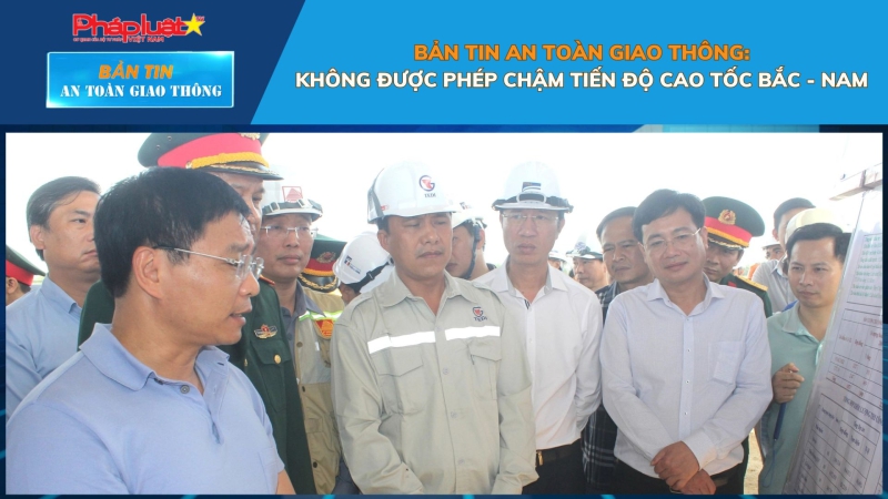 Bản tin An toàn Giao thông số 30: Không được phép chậm tiến độ cao tốc Bắc - Nam