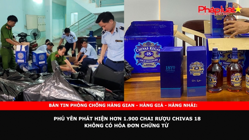 Bản tin chung tay cùng doanh nghiệp phòng chống Hàng gian- Hàng giả- Hàng nhái: Phú Yên phát hiện hơn 1.900 chai rượu Chivas 18 không có hóa đơn chứng từ