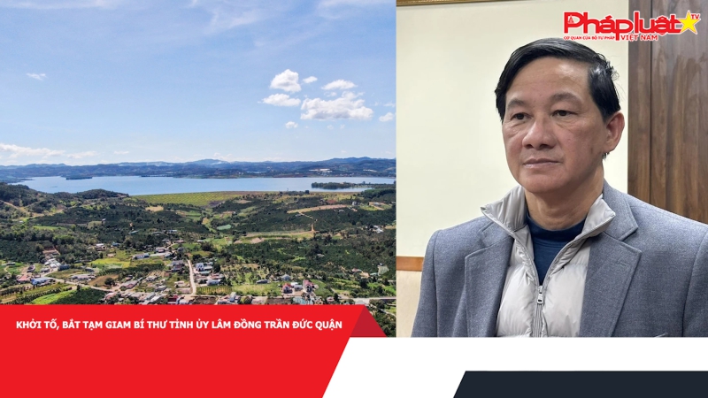 Khởi tố, bắt tạm giam Bí thư Tỉnh ủy Lâm Đồng Trần Đức Quận