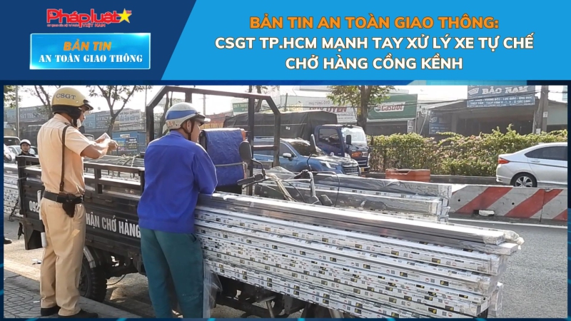 Bản tin An toàn Giao thông số 31: CSGT TP.HCM mạnh tay xử lý xe tự chế chở hàng cồng kềnh