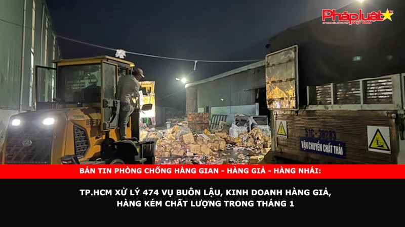 Bản tin chung tay cùng doanh nghiệp phòng chống Hàng gian- Hàng giả- Hàng nhái: TP.HCM xử lý 474 vụ buôn lậu, kinh doanh hàng giả, hàng kém chất lượng trong tháng 1