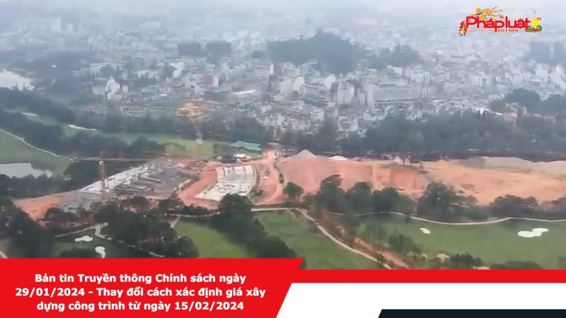 Bản tin Truyền thông Chính sách ngày 29/01/2024 - Thay đổi cách xác định giá xây dựng công trình từ ngày 15/02/2024