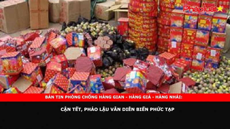 Bản tin chung tay cùng doanh nghiệp phòng chống Hàng gian- Hàng giả- Hàng nhái: Cận tết, pháo lậu vẫn diễn biến phức tạp