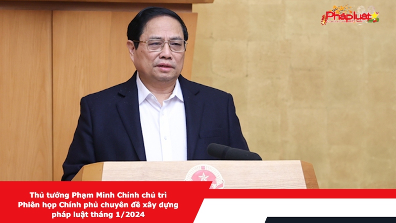 Thủ tướng Phạm Minh Chính chủ trì Phiên họp Chính phủ chuyên đề xây dựng pháp luật tháng 1/2024