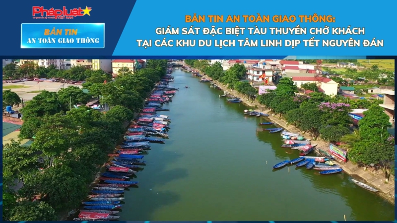 Bản tin An toàn Giao thông số 34: Giám sát đặc biệt tàu thuyền chở khách tại các khu du lịch tâm linh dịp Tết Nguyên đán