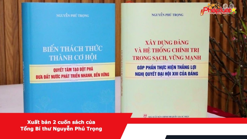 Xuất bản 2 cuốn sách của Tổng Bí thư Nguyễn Phú Trọng