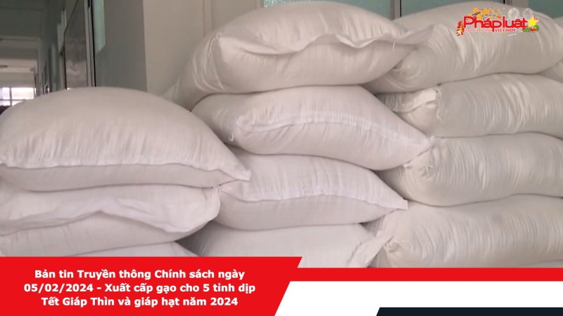 Bản tin Truyền thông Chính sách ngày 05/02/2024 - Xuất cấp gạo cho 5 tỉnh dịp Tết Giáp Thìn và giáp hạt năm 2024