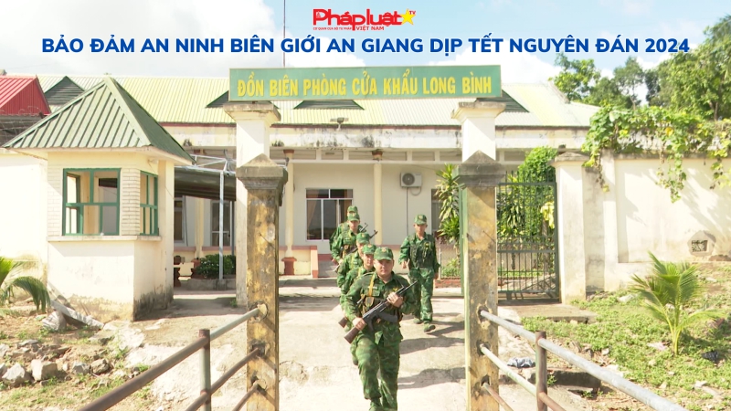 Bảo đảm an ninh biên giới An Giang dịp Tết Nguyên đán 2024