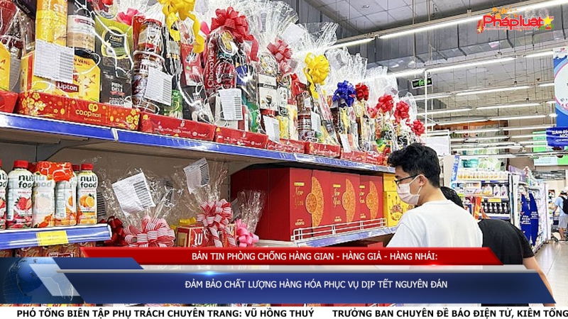 Bản tin chung tay cùng doanh nghiệp phòng chống Hàng gian- Hàng giả- Hàng nhái: Đảm bảo chất lượng hàng hóa phục vụ dịp Tết Nguyên đán