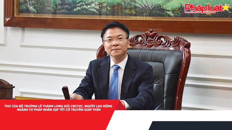 Thư của Bộ trưởng Lê Thành Long gửi CBCCVC, người lao động ngành Tư pháp nhân dịp Tết cổ truyền Giáp Thìn