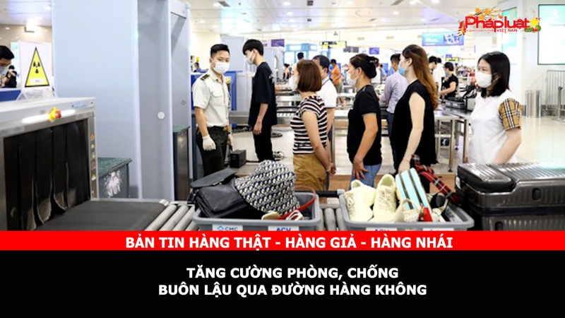Bản tin chung tay cùng doanh nghiệp phòng chống Hàng gian- Hàng giả- Hàng nhái: Tăng cường phòng, chống buôn lậu qua đường hàng không